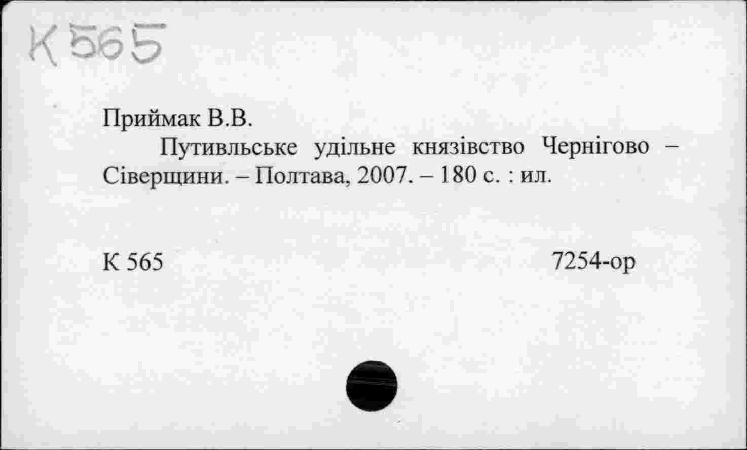 ﻿К 56 S’
Приймак В.В.
Путивльське удільне князівство Чернігово — Сіверщини. - Полтава, 2007. - 180 с. : ил.
К 565
7254-ор